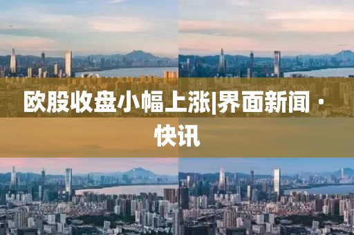 欧股收盘小幅上涨|界面新闻 · 快讯