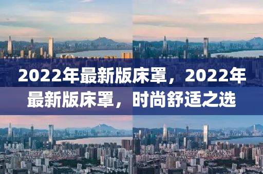 2022年最新版床罩，2022年最新版床罩，时尚舒适之选