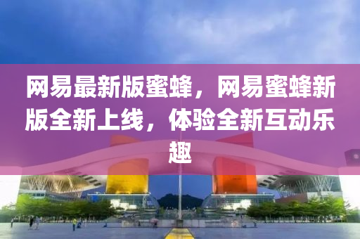 网易最新版蜜蜂，网易蜜蜂新版全新上线，体验全新互动乐趣