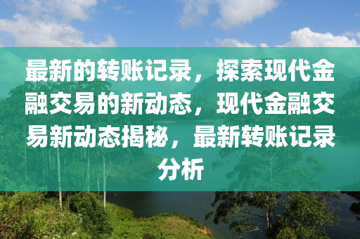 最新的转账记录，探索现代金融交易的新动态，现代金融交易新动态揭秘，最新转账记录分析