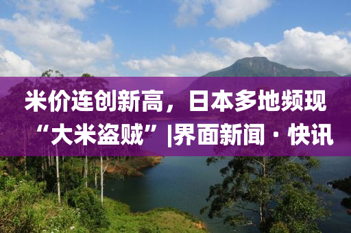 米价连创新高，日本多地频现“大米盗贼”|界面新闻 · 快讯