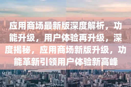 应用商场最新版深度解析，功能升级，用户体验再升级，深度揭秘，应用商场新版升级，功能革新引领用户体验新高峰
