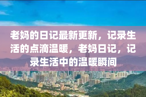 老妈的日记最新更新，记录生活的点滴温暖，老妈日记，记录生活中的温暖瞬间