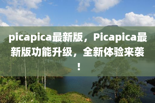 picapica最新版，Picapica最新版功能升级，全新体验来袭！