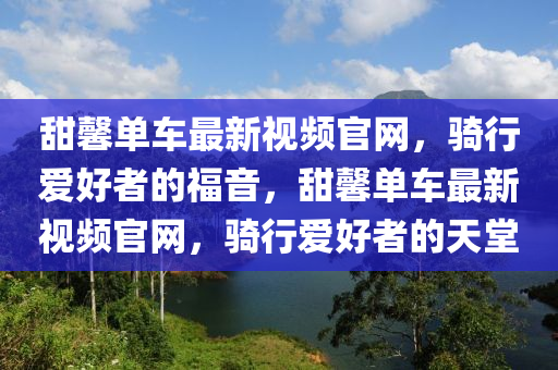 甜馨单车最新视频官网，骑行爱好者的福音，甜馨单车最新视频官网，骑行爱好者的天堂
