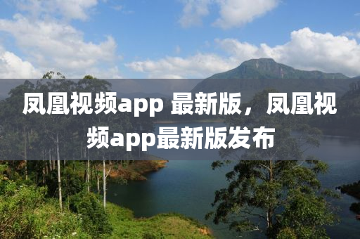 凤凰视频app 最新版，凤凰视频app最新版发布
