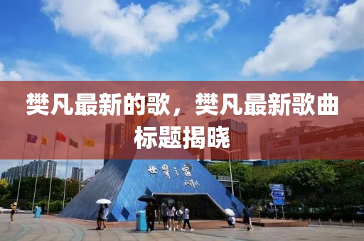樊凡最新的歌，樊凡最新歌曲标题揭晓