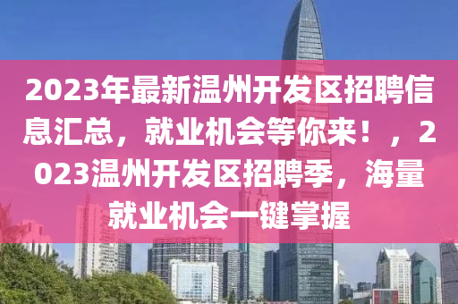 2023年最新温州开发区招聘信息汇总，就业机会等你来！，2023温州开发区招聘季，海量就业机会一键掌握