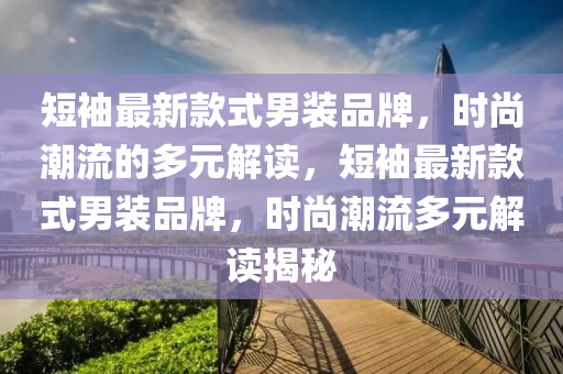 短袖最新款式男装品牌，时尚潮流的多元解读，短袖最新款式男装品牌，时尚潮流多元解读揭秘