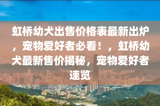 虹桥幼犬出售价格表最新出炉，宠物爱好者必看！，虹桥幼犬最新售价揭秘，宠物爱好者速览