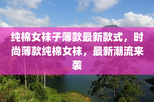 纯棉女袜子薄款最新款式，时尚薄款纯棉女袜，最新潮流来袭
