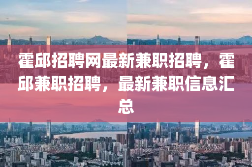霍邱招聘网最新兼职招聘，霍邱兼职招聘，最新兼职信息汇总