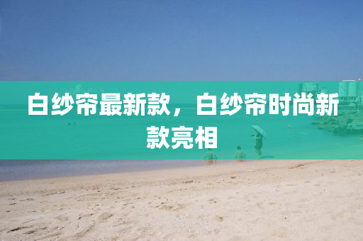 白纱帘最新款，白纱帘时尚新款亮相