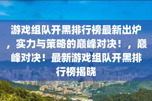 游戏组队开黑排行榜最新出炉，实力与策略的巅峰对决！，巅峰对决！最新游戏组队开黑排行榜揭晓