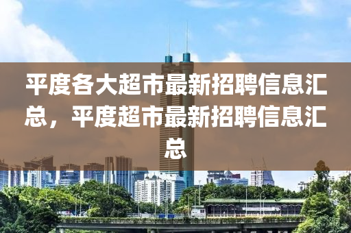 平度各大超市最新招聘信息汇总，平度超市最新招聘信息汇总