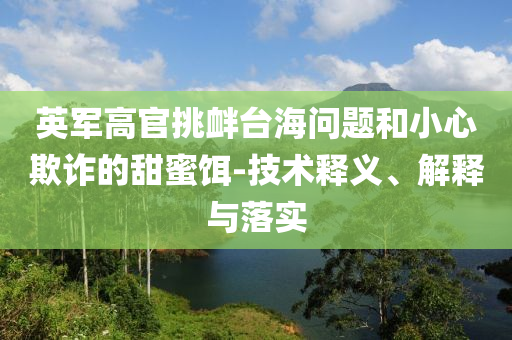 英军高官挑衅台海问题和小心欺诈的甜蜜饵-技术释义、解释与落实