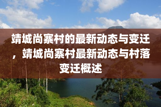 靖城尚寨村的最新动态与变迁，靖城尚寨村最新动态与村落变迁概述