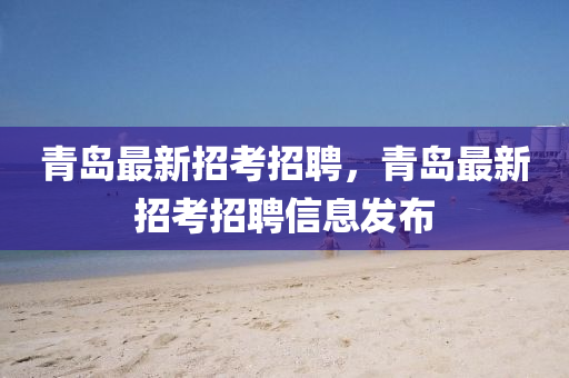 青岛最新招考招聘，青岛最新招考招聘信息发布