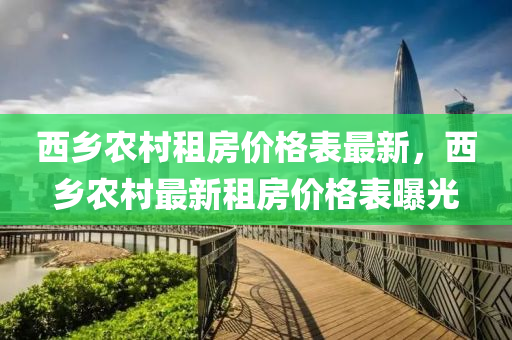 西乡农村租房价格表最新，西乡农村最新租房价格表曝光