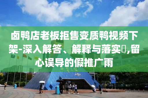 卤鸭店老板拒售变质鸭视频下架-深入解答、解释与落实?,留心误导的假推广雨