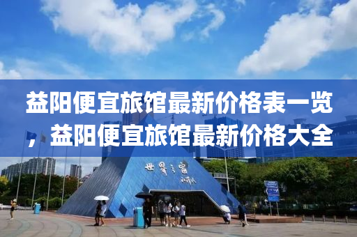 益阳便宜旅馆最新价格表一览，益阳便宜旅馆最新价格大全