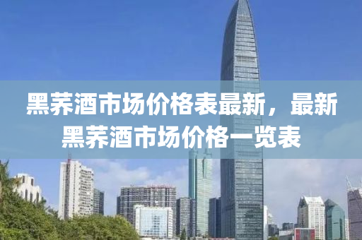 黑荞酒市场价格表最新，最新黑荞酒市场价格一览表