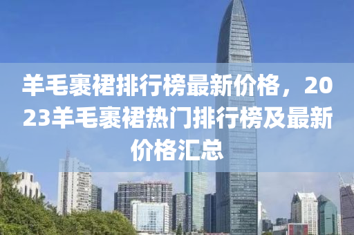 羊毛裹裙排行榜最新价格，2023羊毛裹裙热门排行榜及最新价格汇总