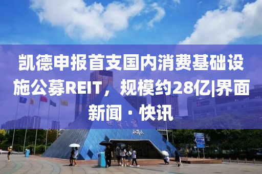 凯德申报首支国内消费基础设施公募REIT，规模约28亿|界面新闻 · 快讯