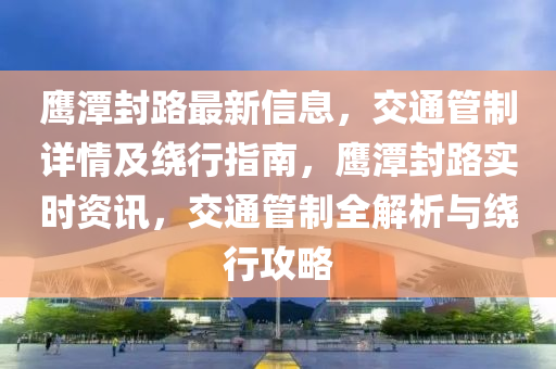 鹰潭封路最新信息，交通管制详情及绕行指南，鹰潭封路实时资讯，交通管制全解析与绕行攻略