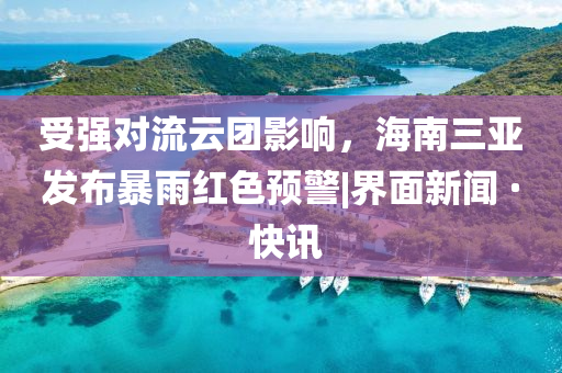 受强对流云团影响，海南三亚发布暴雨红色预警|界面新闻 · 快讯