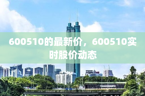 600510的最新价，600510实时股价动态
