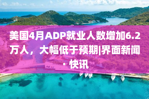 美国4月ADP就业人数增加6.2万人，大幅低于预期|界面新闻 · 快讯