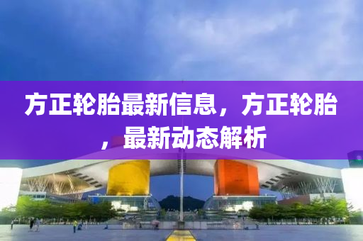 方正轮胎最新信息，方正轮胎，最新动态解析