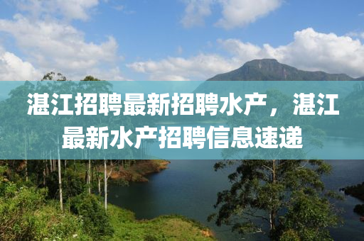 湛江招聘最新招聘水产，湛江最新水产招聘信息速递