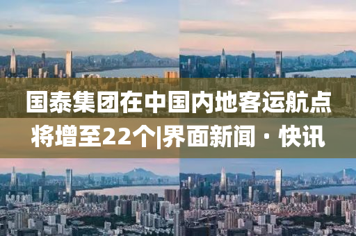 国泰集团在中国内地客运航点将增至22个|界面新闻 · 快讯