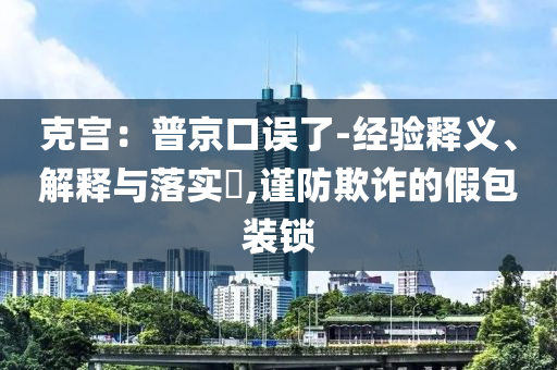 克宫：普京口误了-经验释义、解释与落实?,谨防欺诈的假包装锁