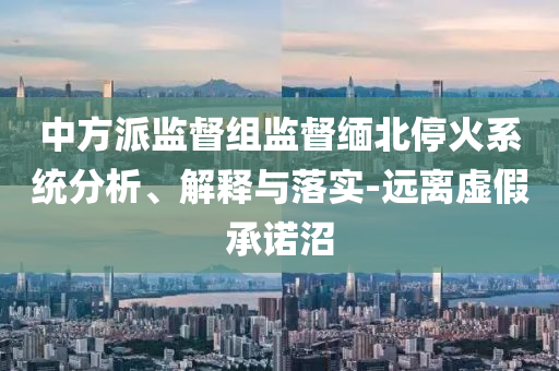 中方派监督组监督缅北停火系统分析、解释与落实-远离虚假承诺沼
