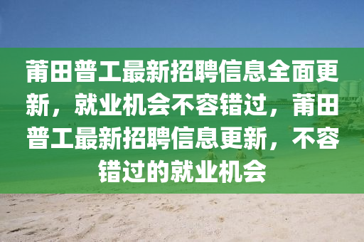 莆田普工最新招聘信息全面更新，就业机会不容错过，莆田普工最新招聘信息更新，不容错过的就业机会