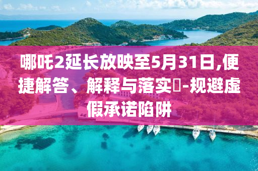 哪吒2延长放映至5月31日,便捷解答、解释与落实?-规避虚假承诺陷阱