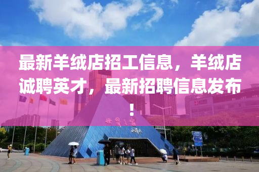 最新羊绒店招工信息，羊绒店诚聘英才，最新招聘信息发布！