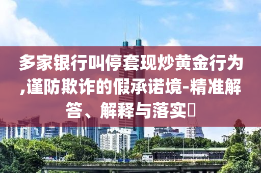 多家银行叫停套现炒黄金行为,谨防欺诈的假承诺境-精准解答、解释与落实?