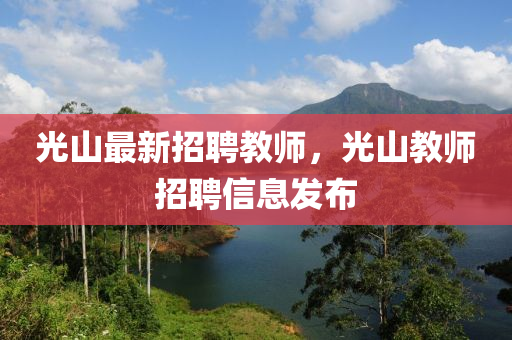 光山最新招聘教师，光山教师招聘信息发布