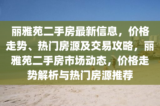 丽雅苑二手房最新信息，价格走势、热门房源及交易攻略，丽雅苑二手房市场动态，价格走势解析与热门房源推荐
