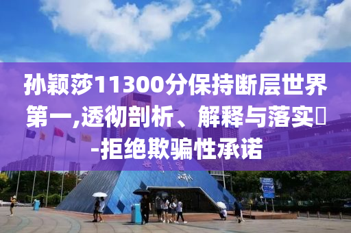 孙颖莎11300分保持断层世界第一,透彻剖析、解释与落实?-拒绝欺骗性承诺