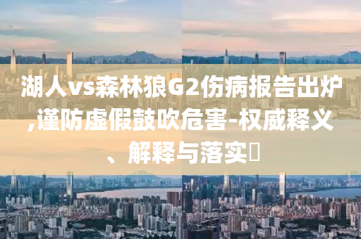 湖人vs森林狼G2伤病报告出炉,谨防虚假鼓吹危害-权威释义、解释与落实?