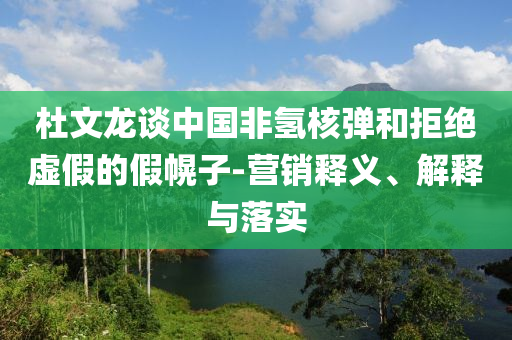 杜文龙谈中国非氢核弹和拒绝虚假的假幌子-营销释义、解释与落实