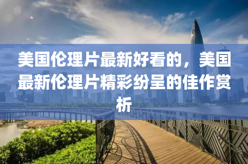 美国伦理片最新好看的，美国最新伦理片精彩纷呈的佳作赏析