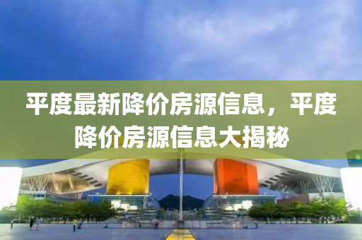 平度最新降价房源信息，平度降价房源信息大揭秘