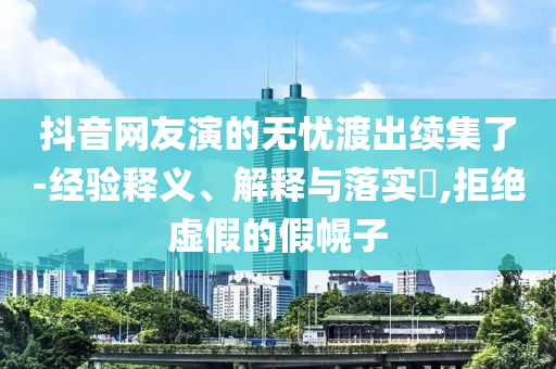 抖音网友演的无忧渡出续集了-经验释义、解释与落实?,拒绝虚假的假幌子