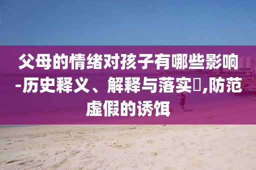 父母的情绪对孩子有哪些影响-历史释义、解释与落实?,防范虚假的诱饵